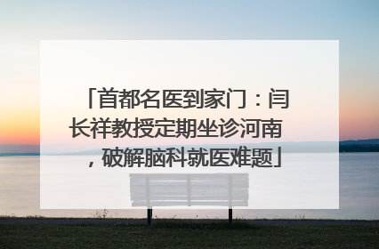 首都名医到家门：闫长祥教授定期坐诊河南，破解脑科就医难题