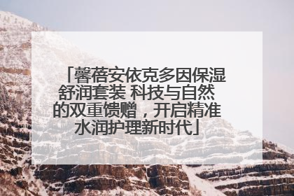 馨蓓安依克多因保湿舒润套装 科技与自然的双重馈赠，开启精准水润护理新时代