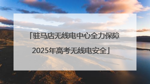 驻马店无线电中心全力保障2025年高考无线电安全