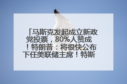 马斯克发起成立新政党投票，80%人赞成！特朗普：将很快公布下任美联储主席！特斯拉股价反弹，美股美元齐涨，全球大型机构从美国撤资