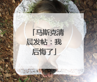 马斯克清晨发帖：我后悔了