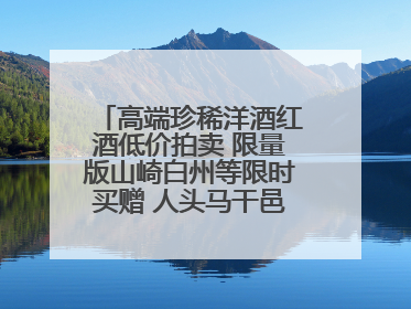 高端珍稀洋酒红酒低价拍卖 限量版山崎白州等限时买赠 人头马干邑1元起拍