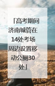 高考期间济南城管在14处考场周边设置移动公厕30处