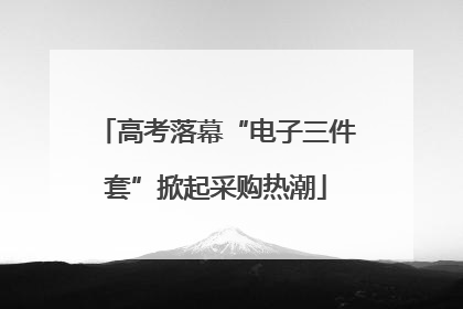 高考落幕“电子三件套”掀起采购热潮