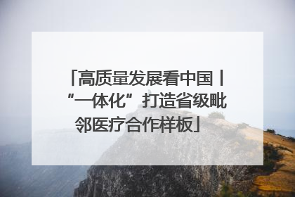 高质量发展看中国丨“一体化”打造省级毗邻医疗合作样板