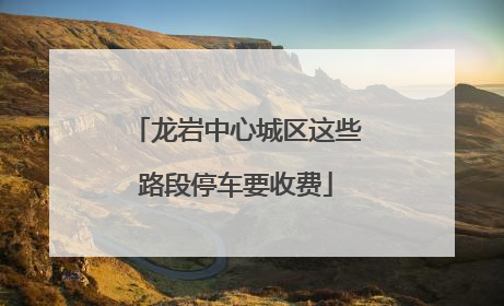 龙岩中心城区这些路段停车要收费