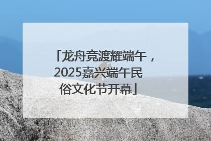 龙舟竞渡耀端午，2025嘉兴端午民俗文化节开幕