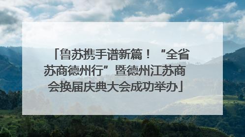 鲁苏携手谱新篇！“全省苏商德州行”暨德州江苏商会换届庆典大会成功举办