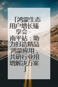鸿蒙生态用户增长臻享会 · 南平站：助力打造精品鸿蒙应用，共研行业用增解决方案