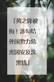 黄之锋被拘！涉勾结外国势力危害国安及洗黑钱