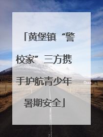 黄堡镇“警校家”三方携手护航青少年暑期安全
