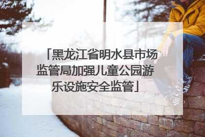 黑龙江省明水县市场监管局加强儿童公园游乐设施安全监管