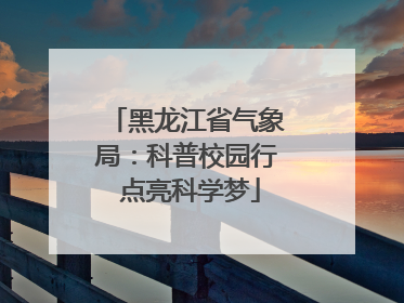 黑龙江省气象局：科普校园行 点亮科学梦