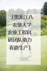 黑龙江八一农垦大学农业工程科研团队助力春耕生产