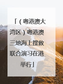 （粤港澳大湾区）粤港澳三地海上搜救联合演习在港举行