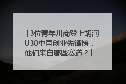 3位青年川商登上胡润U30中国创业先锋榜，他们来自哪些赛道？