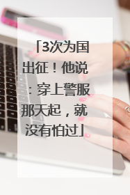 3次为国出征！他说：穿上警服那天起，就没有怕过