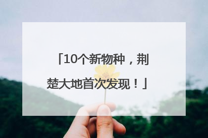 10个新物种，荆楚大地首次发现！