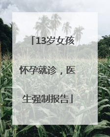 13岁女孩怀孕就诊，医生强制报告