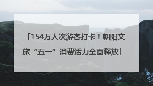 154万人次游客打卡！朝阳文旅“五一”消费活力全面释放