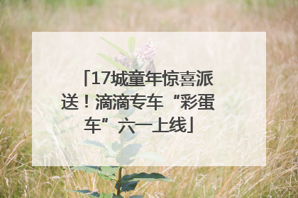 17城童年惊喜派送！滴滴专车“彩蛋车”六一上线