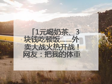 1元喝奶茶、3块钱吃顿饭……外卖大战火热开战！网友：把我的体重打上去了