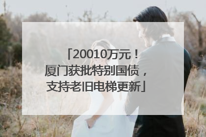 20010万元！厦门获批特别国债，支持老旧电梯更新