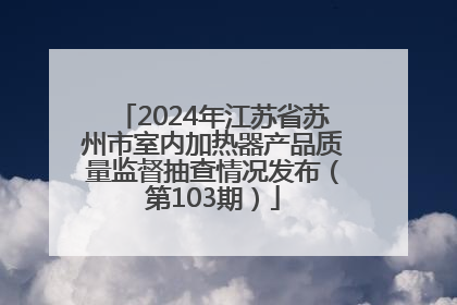 2024年江苏省苏州市室内加热器产品质量监督抽查情况发布（第103期）