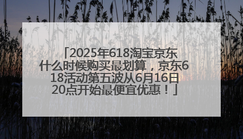 2025年618淘宝京东什么时候购买最划算，京东618活动第五波从6月16日20点开始最便宜优惠！