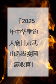 2025年中华垂钓大赛甘肃武山选拔赛圆满收官