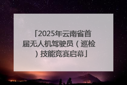 2025年云南省首届无人机驾驶员（巡检）技能竞赛启幕