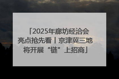 2025年廊坊经洽会亮点抢先看丨京津冀三地将开展“链”上招商