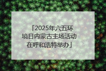 2025年六五环境日内蒙古主场活动在呼和浩特举办