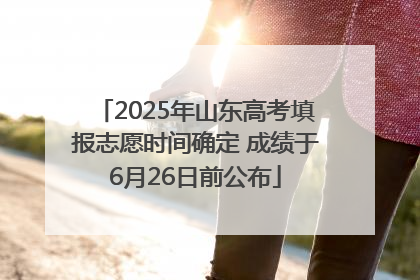 2025年山东高考填报志愿时间确定 成绩于6月26日前公布