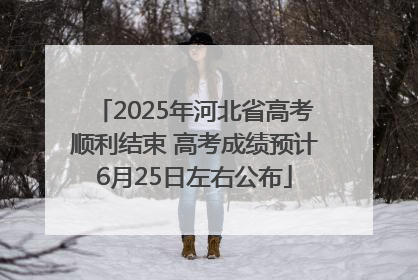 2025年河北省高考顺利结束 高考成绩预计6月25日左右公布