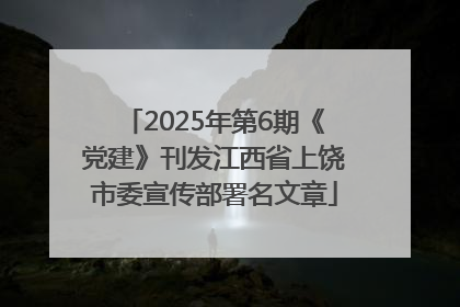 2025年第6期《党建》刊发江西省上饶市委宣传部署名文章