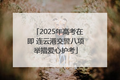 2025年高考在即 连云港交警八项举措爱心护考