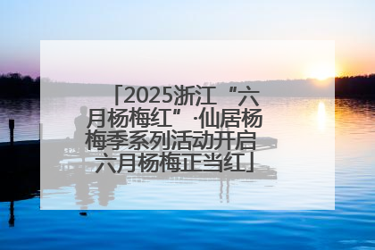2025浙江“六月杨梅红”·仙居杨梅季系列活动开启 六月杨梅正当红