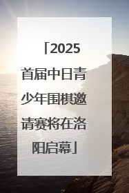 2025首届中日青少年围棋邀请赛将在洛阳启幕
