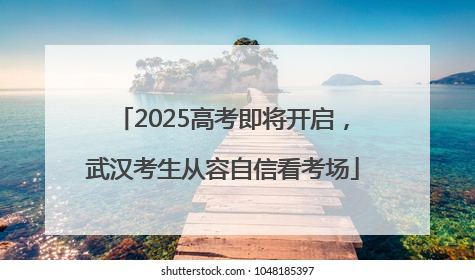 2025高考即将开启，武汉考生从容自信看考场