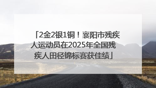 2金2银1铜！襄阳市残疾人运动员在2025年全国残疾人田径锦标赛获佳绩