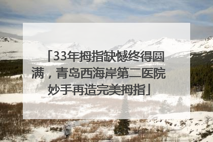 33年拇指缺憾终得圆满，青岛西海岸第二医院妙手再造完美拇指