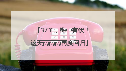 37℃，梅中有伏！这天雨雨雨再度回归