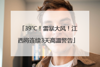 39℃！雷暴大风！江西将连续3天高温警告