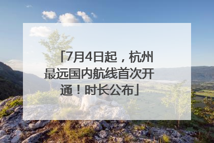 7月4日起，杭州最远国内航线首次开通！时长公布