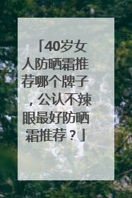 40岁女人防晒霜推荐哪个牌子，公认不辣眼最好防晒霜推荐？
