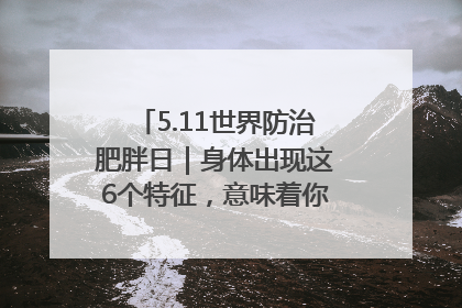 5.11世界防治肥胖日｜身体出现这6个特征，意味着你正在悄悄变瘦……