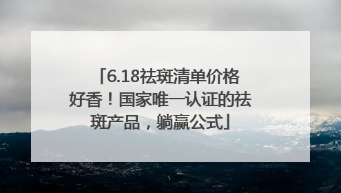 6.18祛斑清单价格好香！国家唯一认证的祛斑产品，躺赢公式