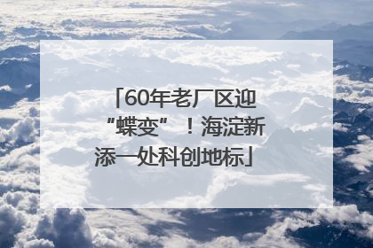 60年老厂区迎“蝶变”！海淀新添一处科创地标