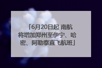 6月20日起 南航将增加郑州至伊宁、哈密、阿勒泰直飞航班